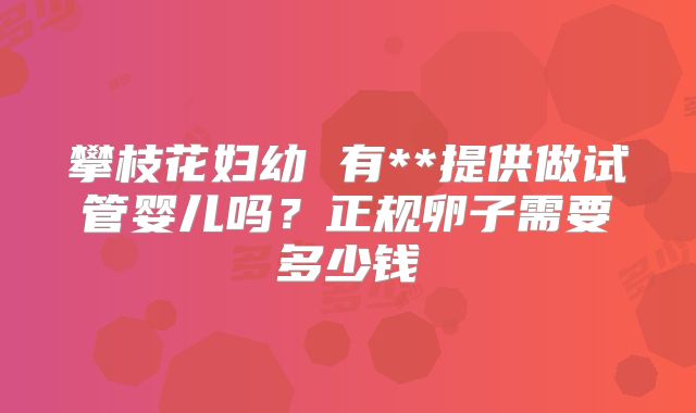攀枝花妇幼 有**提供做试管婴儿吗？正规卵子需要多少钱