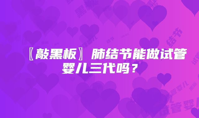 〖敲黑板〗肺结节能做试管婴儿三代吗?