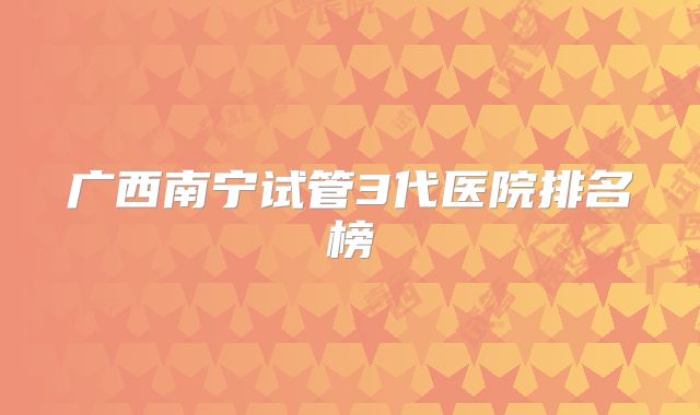 广西南宁试管3代医院排名榜
