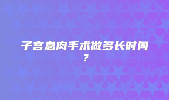 子宫息肉手术做多长时间?