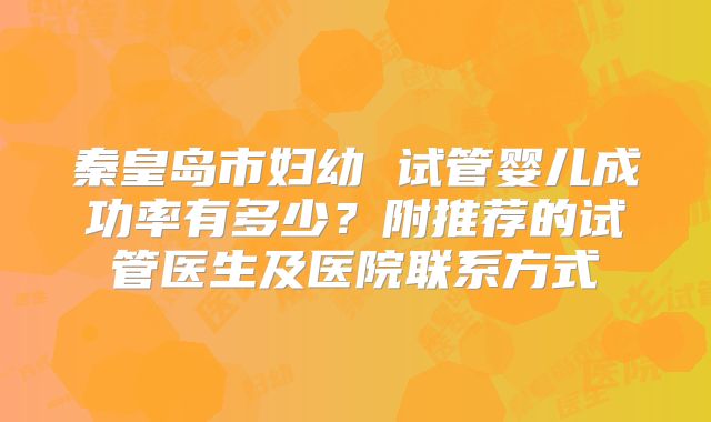 秦皇岛市妇幼 试管婴儿成功率有多少?附推荐的试管医生及医院联系方式