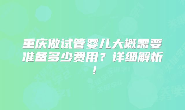 重庆做试管婴儿大概需要准备多少费用？详细解析！