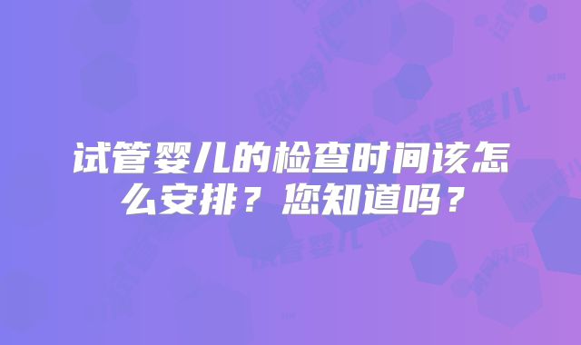 试管婴儿的检查时间该怎么安排？您知道吗？