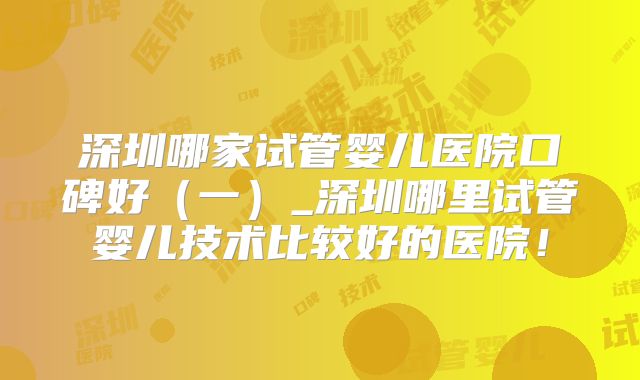 深圳哪家试管婴儿医院口碑好(一)_深圳哪里试管婴儿技术比较好的医院!