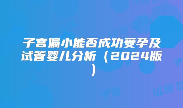 子宫偏小能否成功受孕及试管婴儿分析（2024版）
