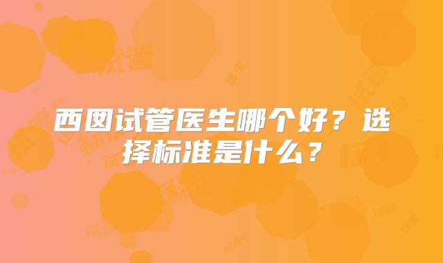 西囡试管医生哪个好？选择标准是什么？