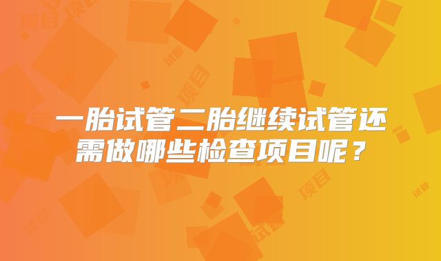 一胎试管二胎继续试管还需做哪些检查项目呢？