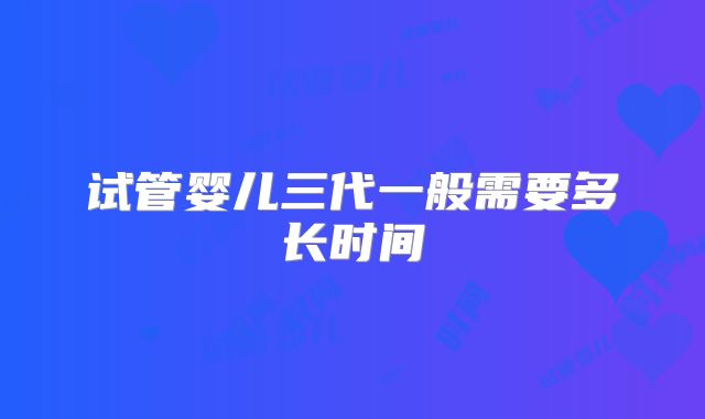 试管婴儿三代一般需要多长时间