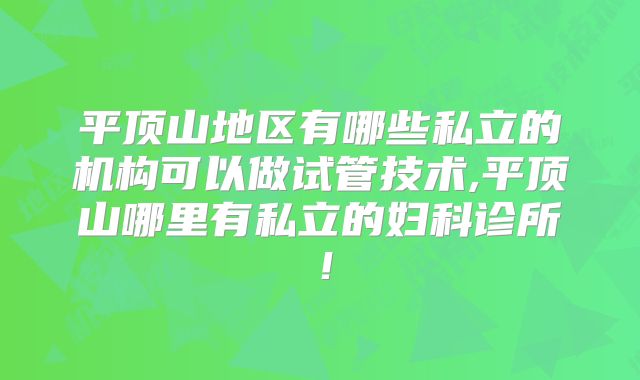 平顶山地区有哪些私立的机构可以做试管技术,平顶山哪里有私立的妇科诊所!