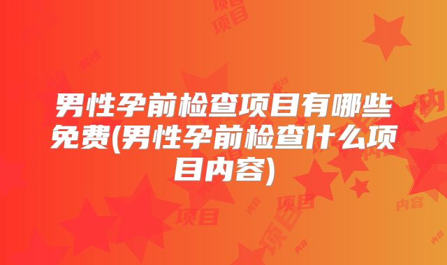 男性孕前检查项目有哪些免费(男性孕前检查什么项目内容)