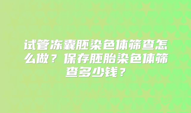 试管冻囊胚染色体筛查怎么做？保存胚胎染色体筛查多少钱？