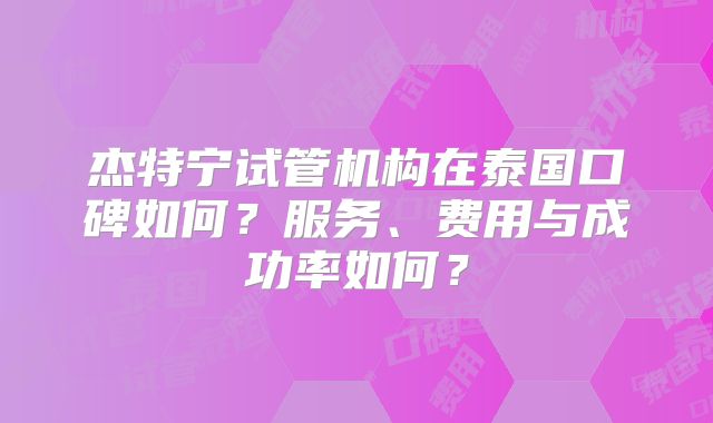 杰特宁试管机构在泰国口碑如何？服务、费用与成功率如何？