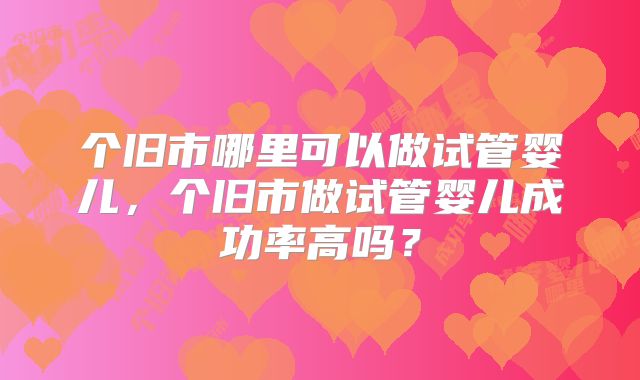个旧市哪里可以做试管婴儿，个旧市做试管婴儿成功率高吗？