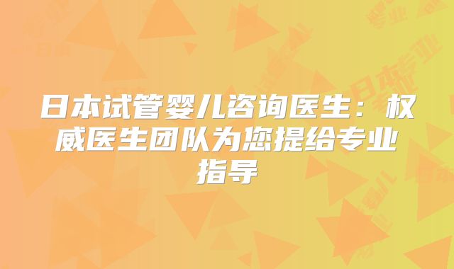 日本试管婴儿咨询医生：权威医生团队为您提给专业指导