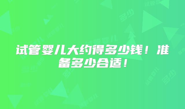 试管婴儿大约得多少钱！准备多少合适！