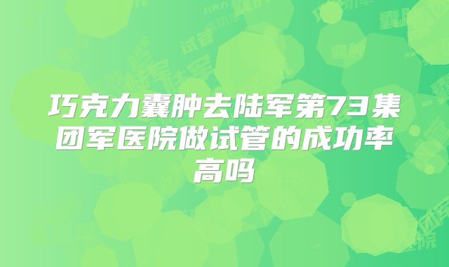 巧克力囊肿去陆军第73集团军医院做试管的成功率高吗
