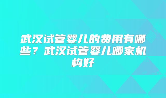 武汉试管婴儿的费用有哪些？武汉试管婴儿哪家机构好