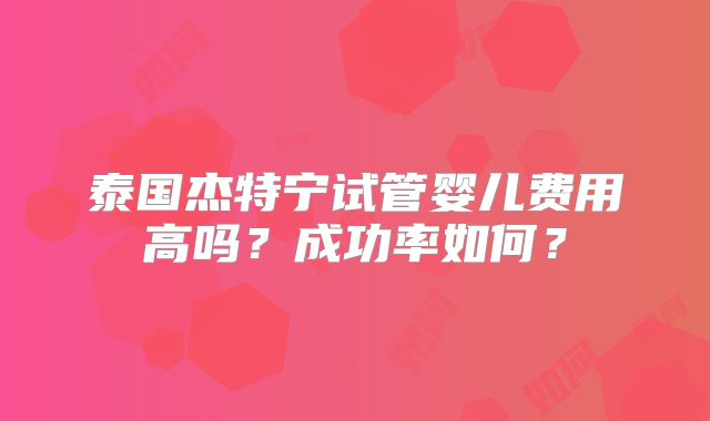 泰国杰特宁试管婴儿费用高吗？成功率如何？