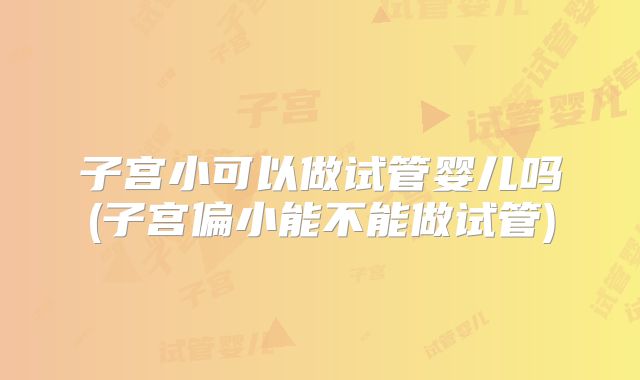 子宫小可以做试管婴儿吗(子宫偏小能不能做试管)