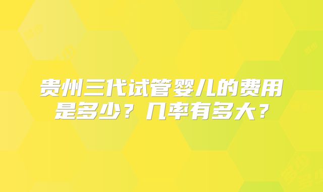 贵州三代试管婴儿的费用是多少？几率有多大？