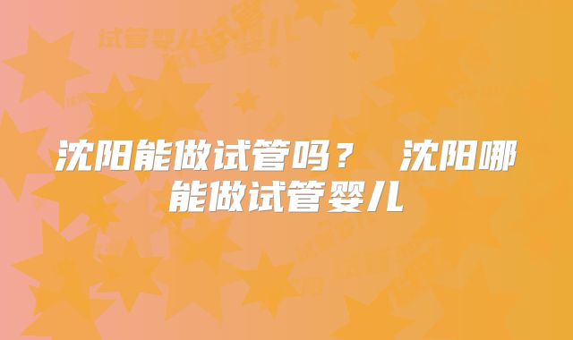 沈阳能做试管吗？ 沈阳哪能做试管婴儿