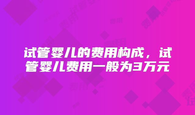试管婴儿的费用构成，试管婴儿费用一般为3万元