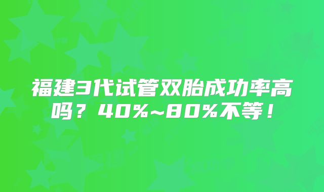 福建3代试管双胎成功率高吗？40%~80%不等！