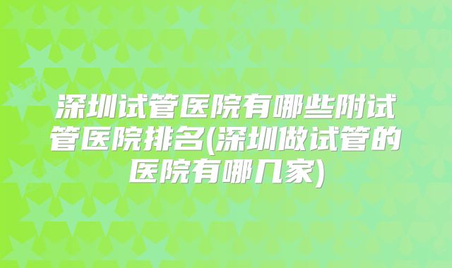 深圳试管医院有哪些附试管医院排名(深圳做试管的医院有哪几家)
