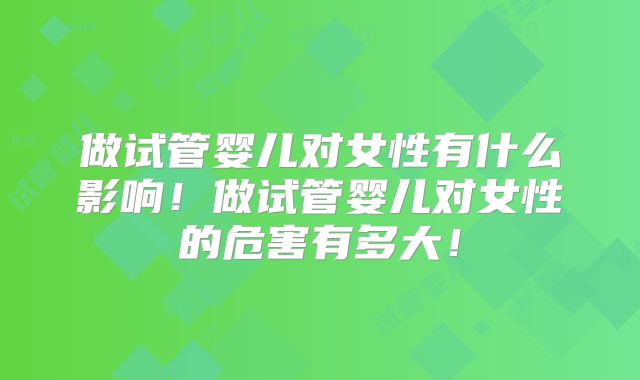 做试管婴儿对女性有什么影响!做试管婴儿对女性的危害有多大!
