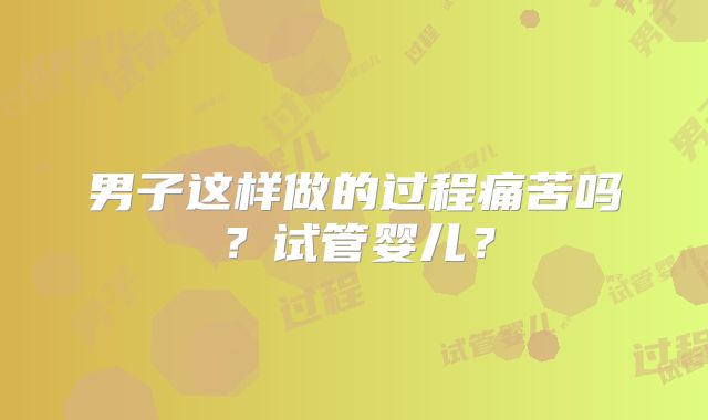 男子这样做的过程痛苦吗？试管婴儿？