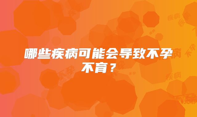 哪些疾病可能会导致不孕不育？