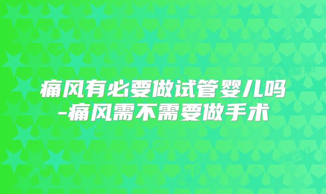 痛风有必要做试管婴儿吗-痛风需不需要做手术