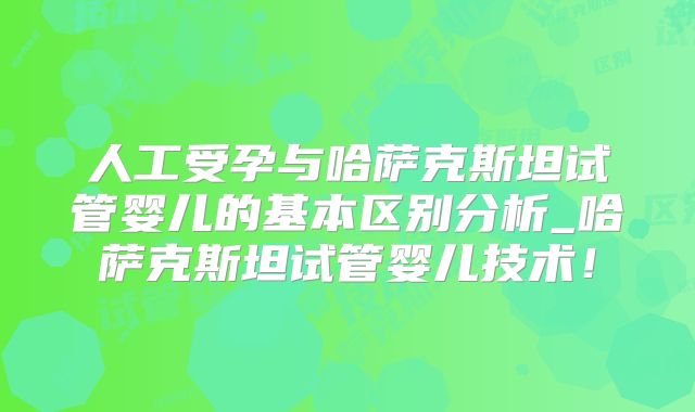 人工受孕与哈萨克斯坦试管婴儿的基本区别分析_哈萨克斯坦试管婴儿技术！