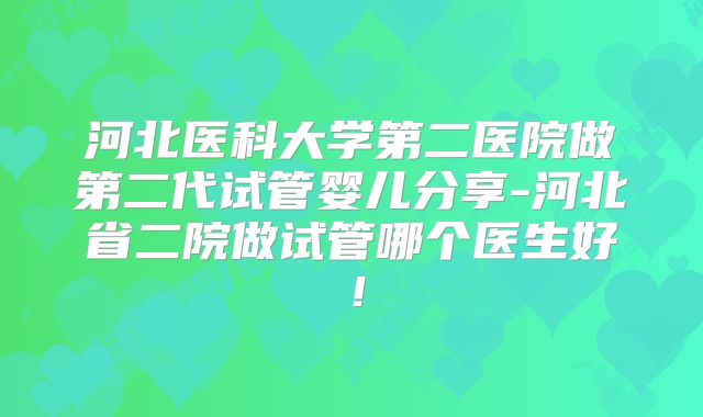 河北医科大学第二医院做第二代试管婴儿分享-河北省二院做试管哪个医生好!