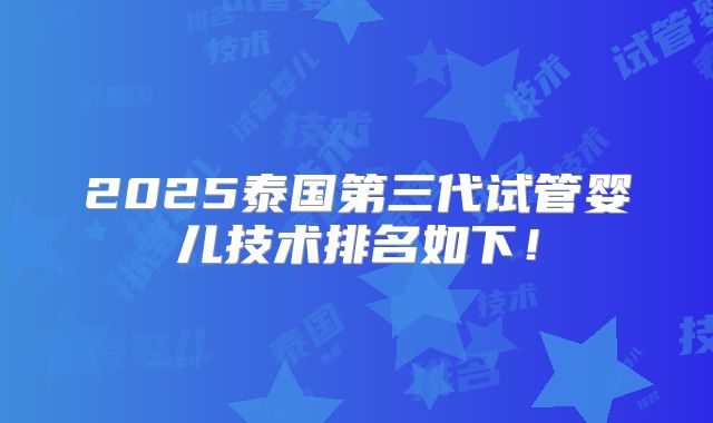 2025泰国第三代试管婴儿技术排名如下!