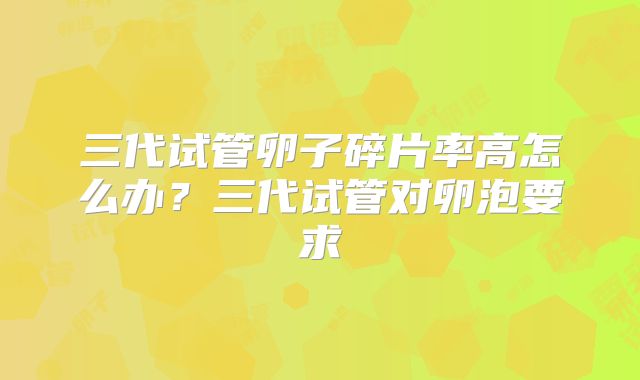 三代试管卵子碎片率高怎么办？三代试管对卵泡要求