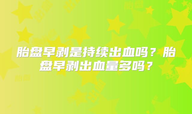 胎盘早剥是持续出血吗?胎盘早剥出血量多吗?