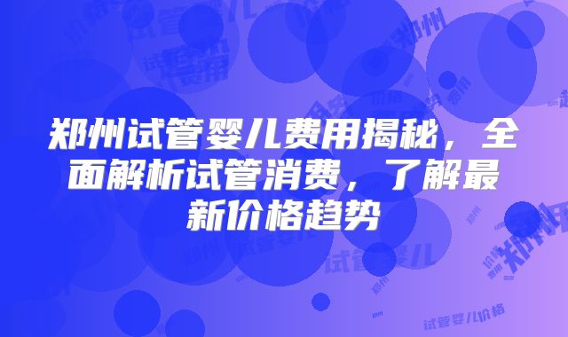 郑州试管婴儿费用揭秘，全面解析试管消费，了解最新价格趋势