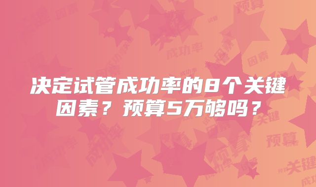 决定试管成功率的8个关键因素？预算5万够吗？