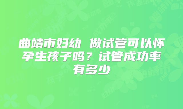 曲靖市妇幼 做试管可以怀孕生孩子吗?试管成功率有多少