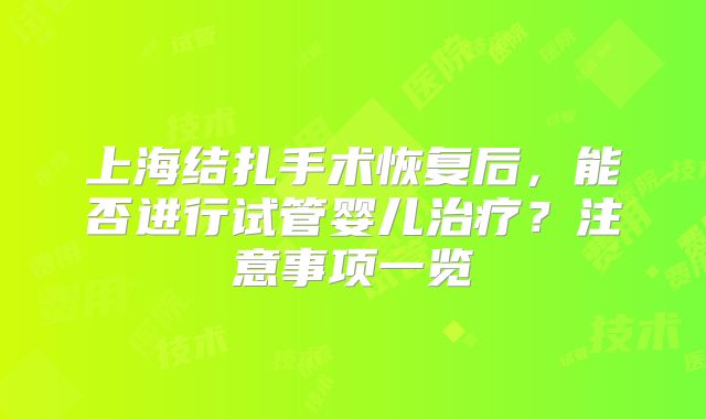 上海结扎手术恢复后，能否进行试管婴儿治疗？注意事项一览