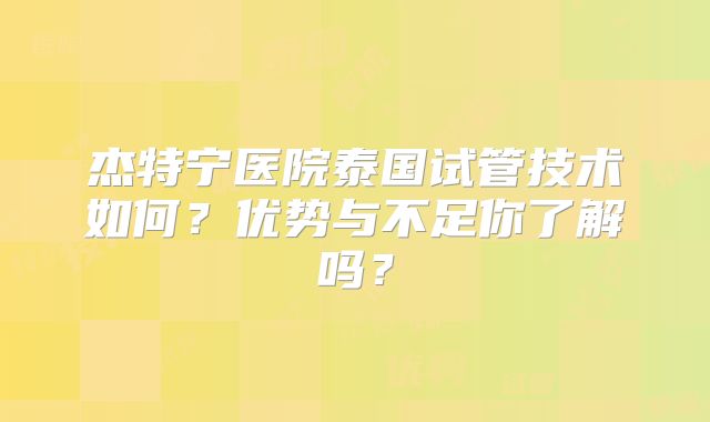 杰特宁医院泰国试管技术如何？优势与不足你了解吗？
