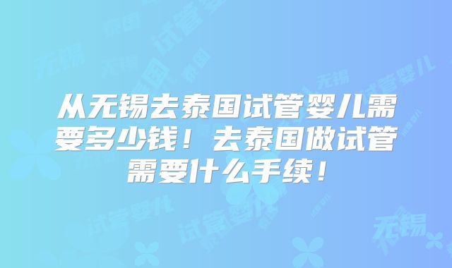 从无锡去泰国试管婴儿需要多少钱！去泰国做试管需要什么手续！