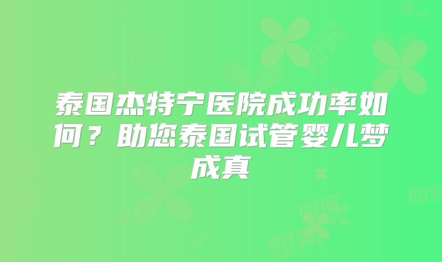 泰国杰特宁医院成功率如何？助您泰国试管婴儿梦成真