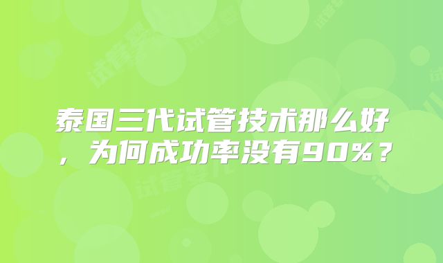 泰国三代试管技术那么好,为何成功率没有90%?