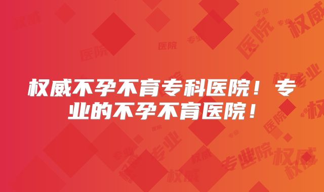 权威不孕不育专科医院!专业的不孕不育医院!