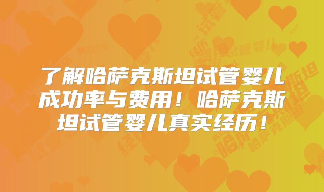 了解哈萨克斯坦试管婴儿成功率与费用！哈萨克斯坦试管婴儿真实经历！