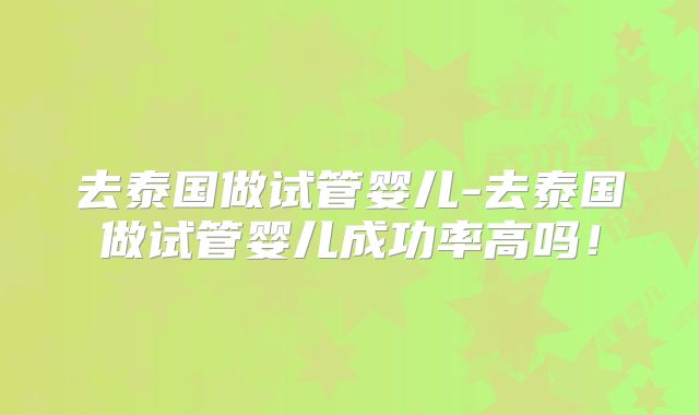 去泰国做试管婴儿-去泰国做试管婴儿成功率高吗！