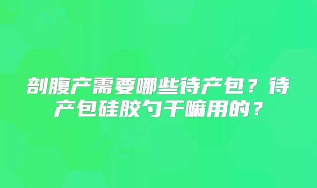 剖腹产需要哪些待产包?待产包硅胶勺干嘛用的?
