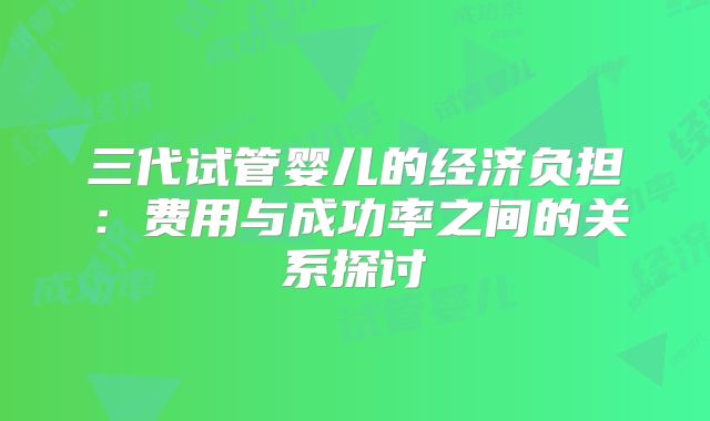 三代试管婴儿的经济负担：费用与成功率之间的关系探讨